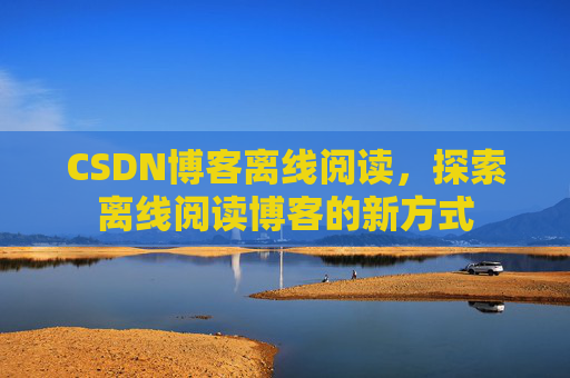 CSDN博客离线阅读，探索离线阅读博客的新方式